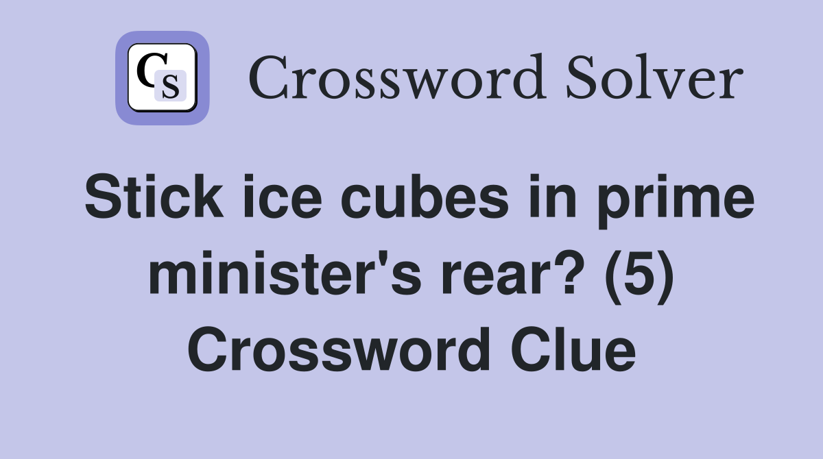 Stick ice cubes in prime minister's rear? (5) Crossword Clue