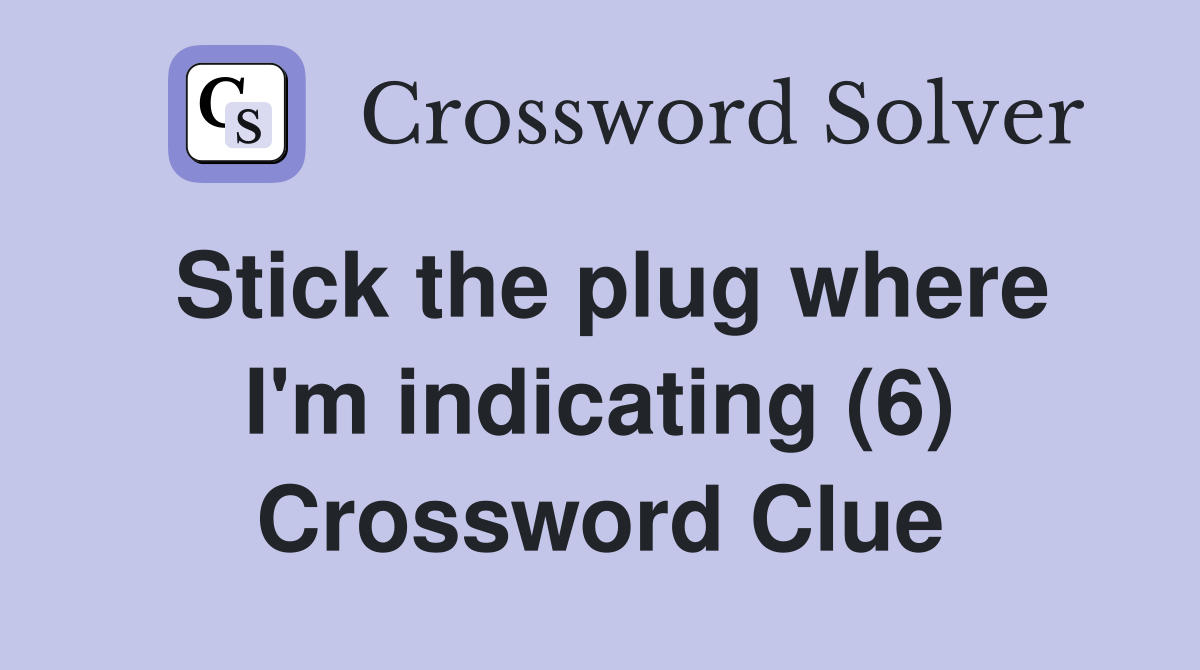 Stick the plug where I'm indicating (6) Crossword Clue