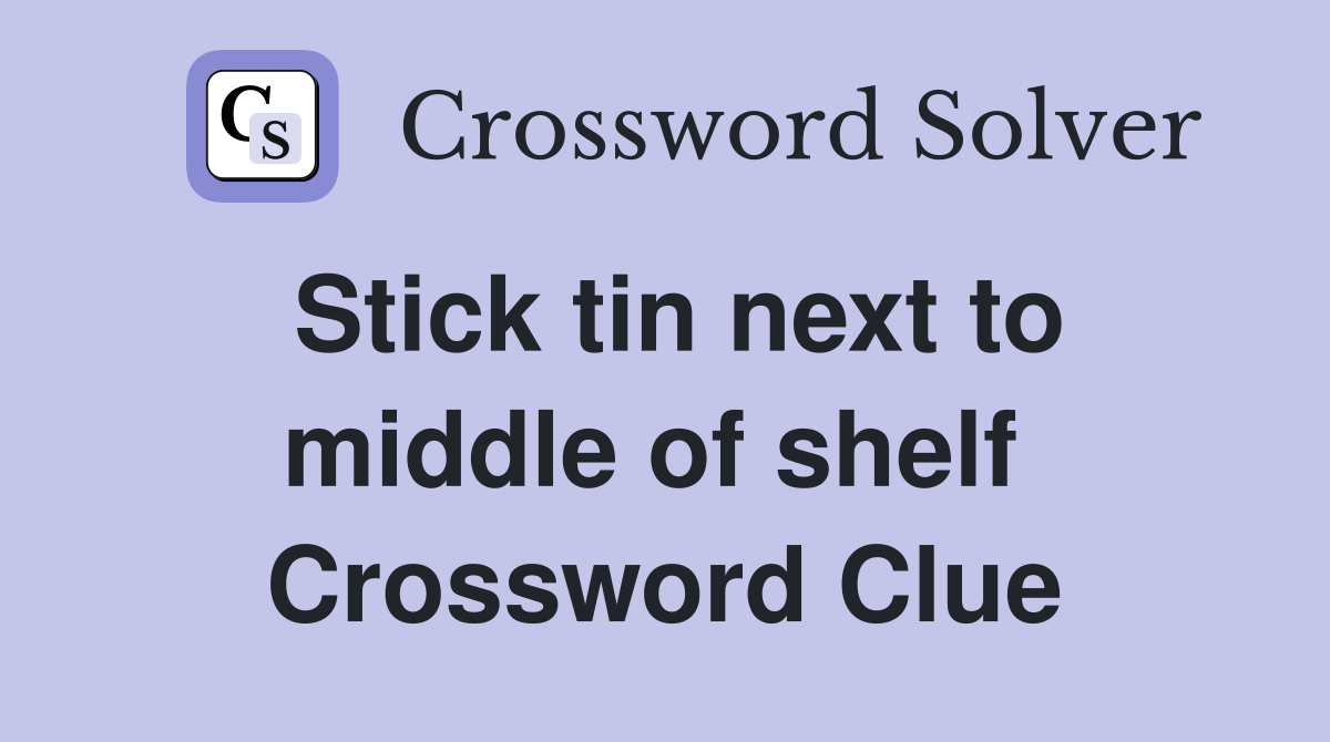 Stick tin next to middle of shelf  Crossword Clue