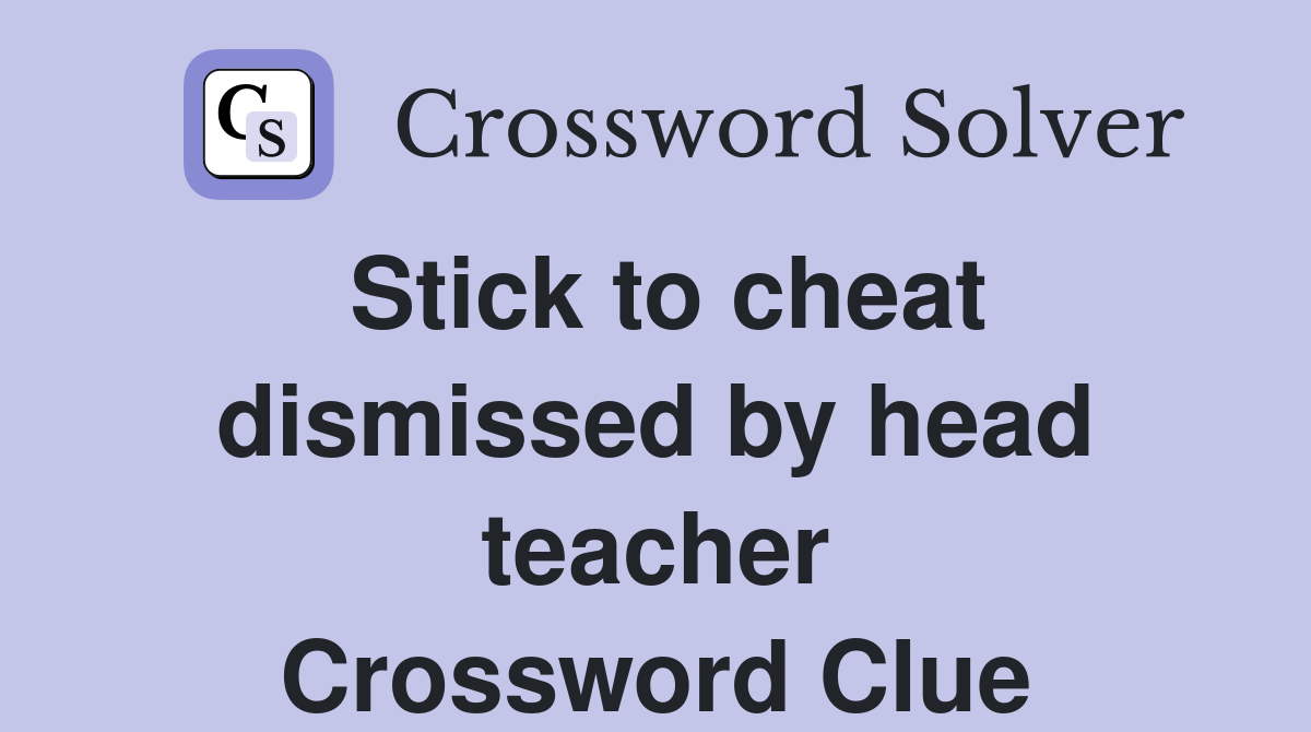 Stick to cheat dismissed by head teacher Crossword Clue