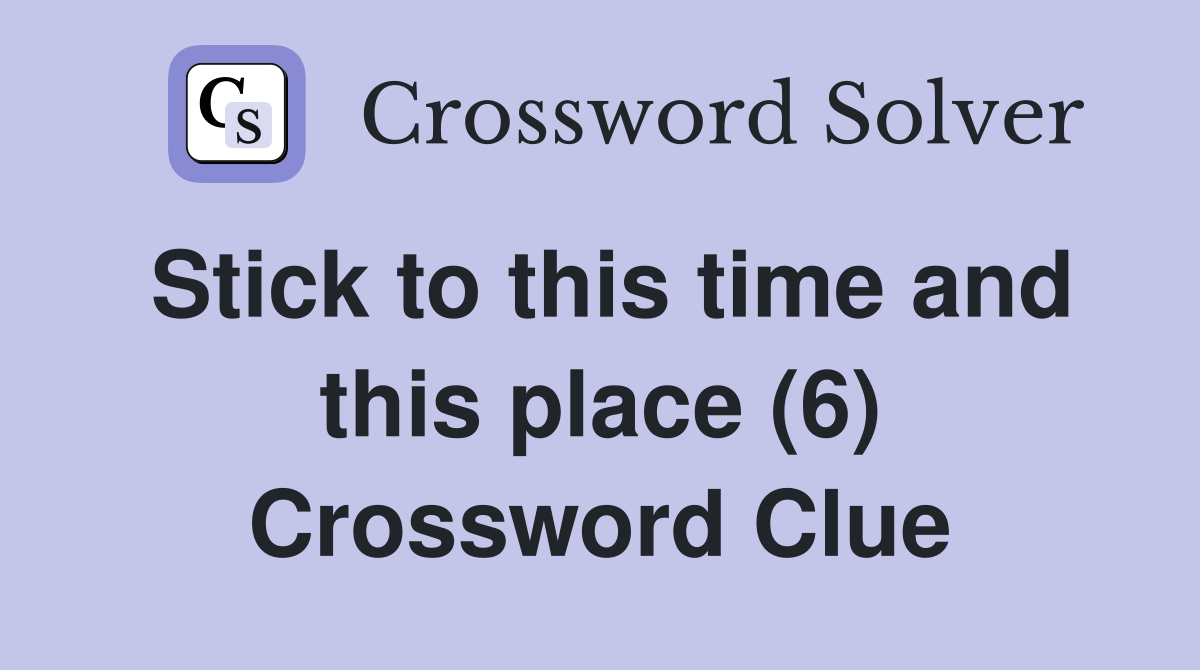 Stick to this time and this place (6) Crossword Clue