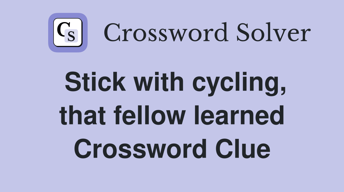 Stick with cycling, that fellow learned Crossword Clue