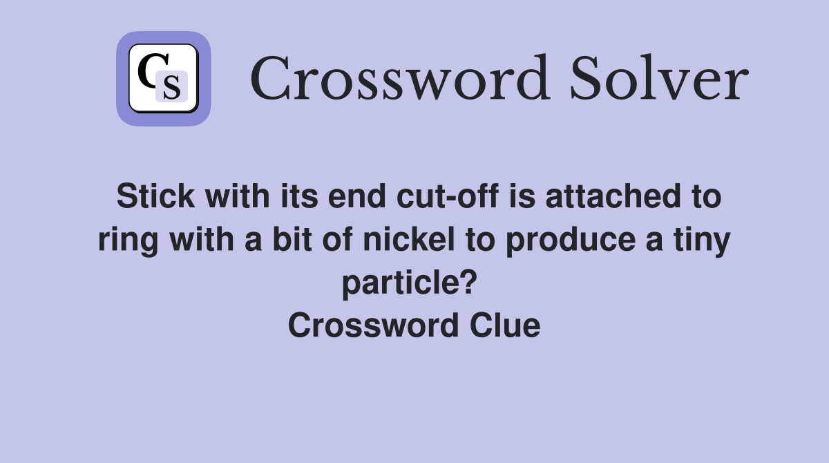 Stick with its end cut-off is attached to ring with a bit of nickel to produce a tiny particle?  Crossword Clue