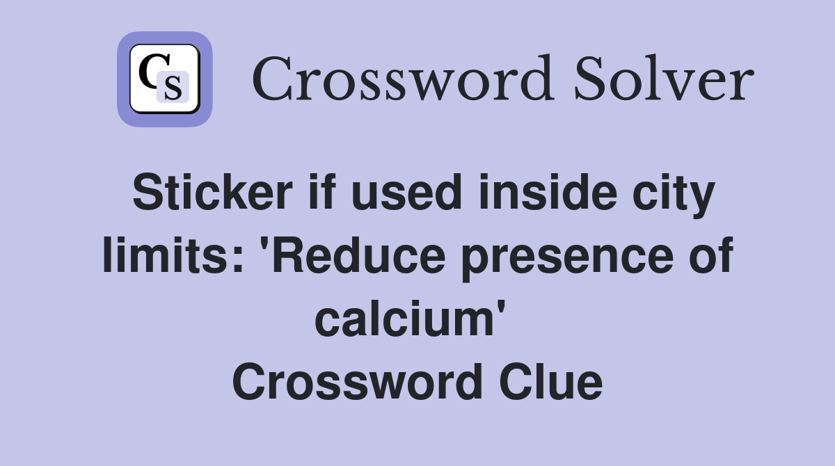 Sticker if used inside city limits: 'Reduce presence of calcium'  Crossword Clue
