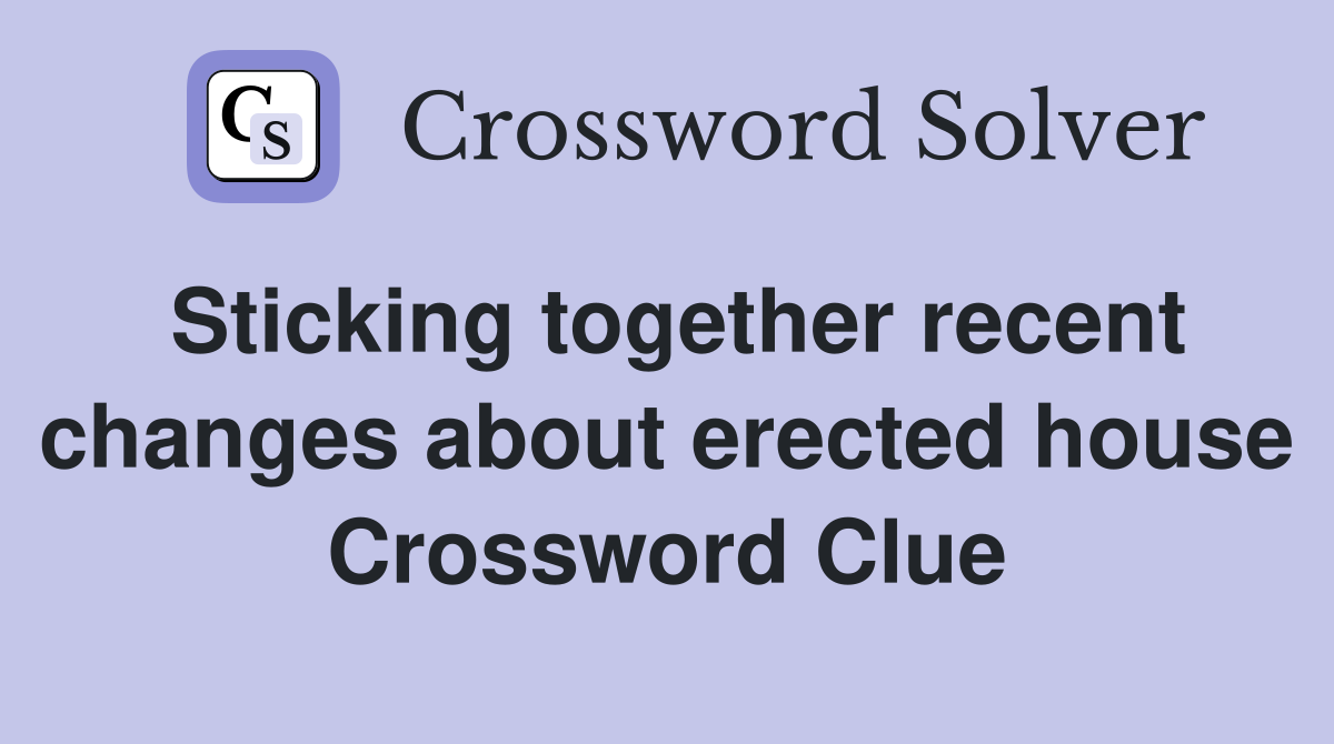 Sticking together recent changes about erected house Crossword Clue