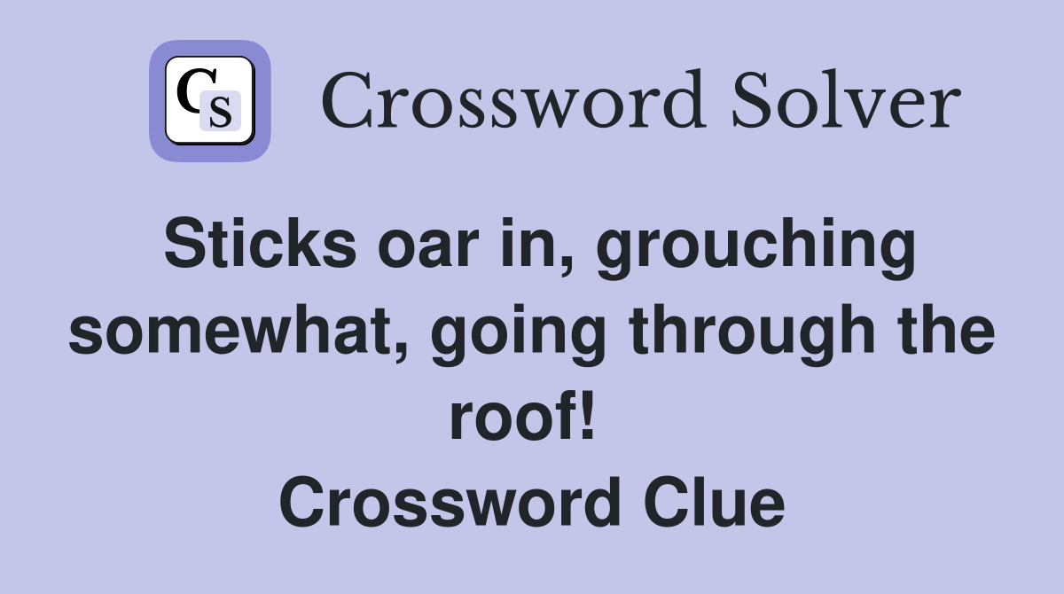 Sticks oar in, grouching somewhat, going through the roof!  Crossword Clue