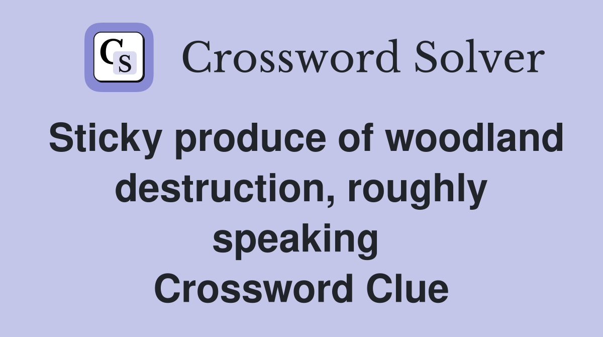 Sticky produce of woodland destruction, roughly speaking  Crossword Clue