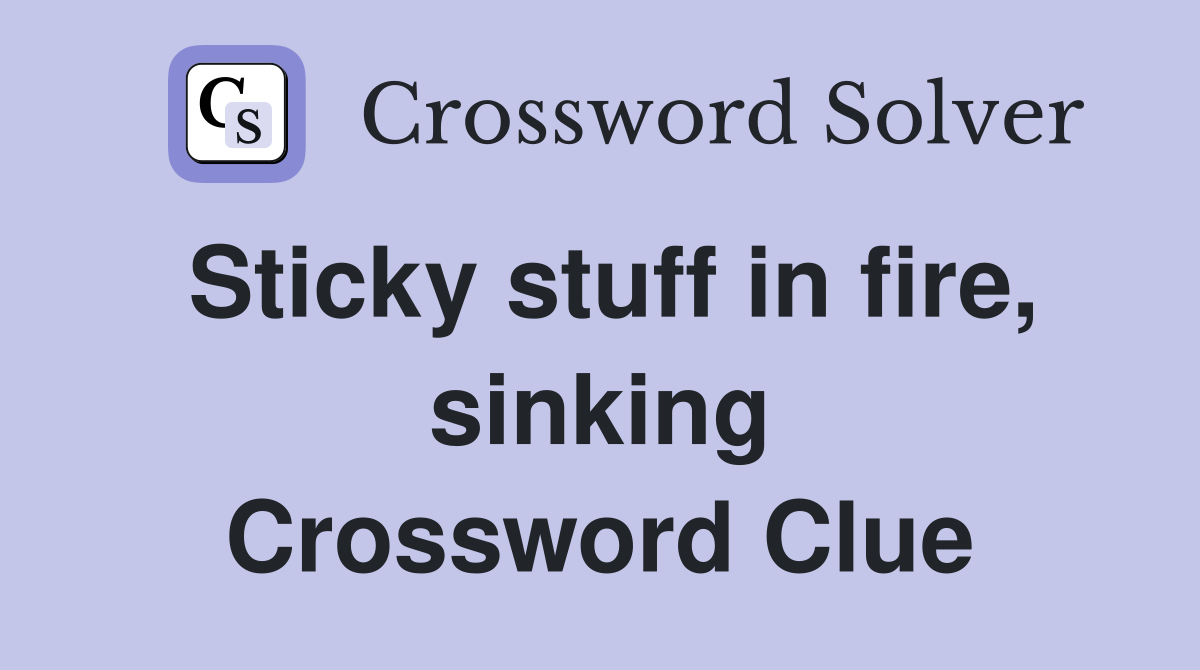 Sticky stuff in fire, sinking Crossword Clue