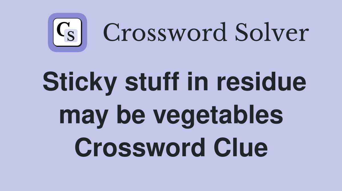Sticky stuff in residue may be vegetables Crossword Clue