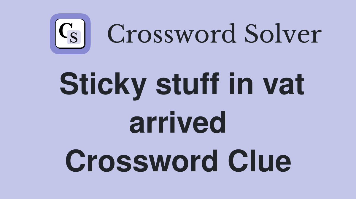 Sticky stuff in vat arrived Crossword Clue