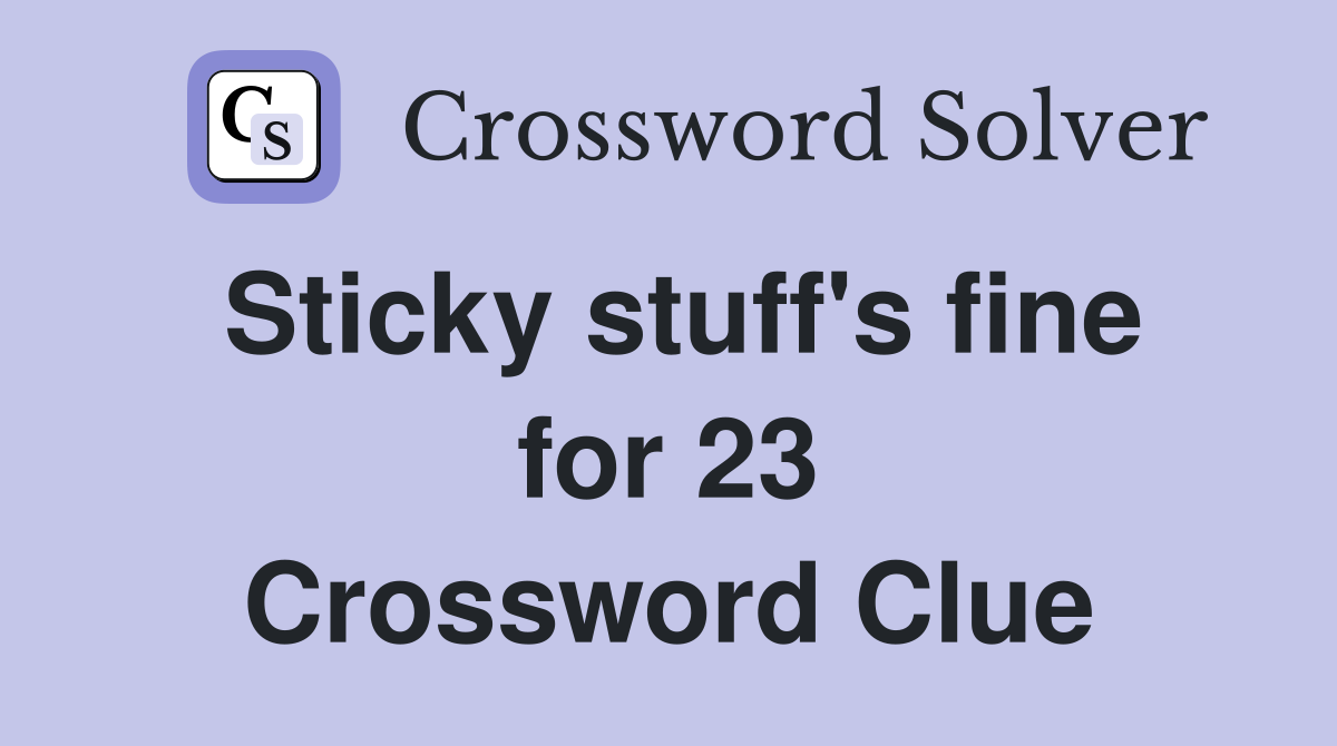Sticky stuff's fine for 23 Crossword Clue