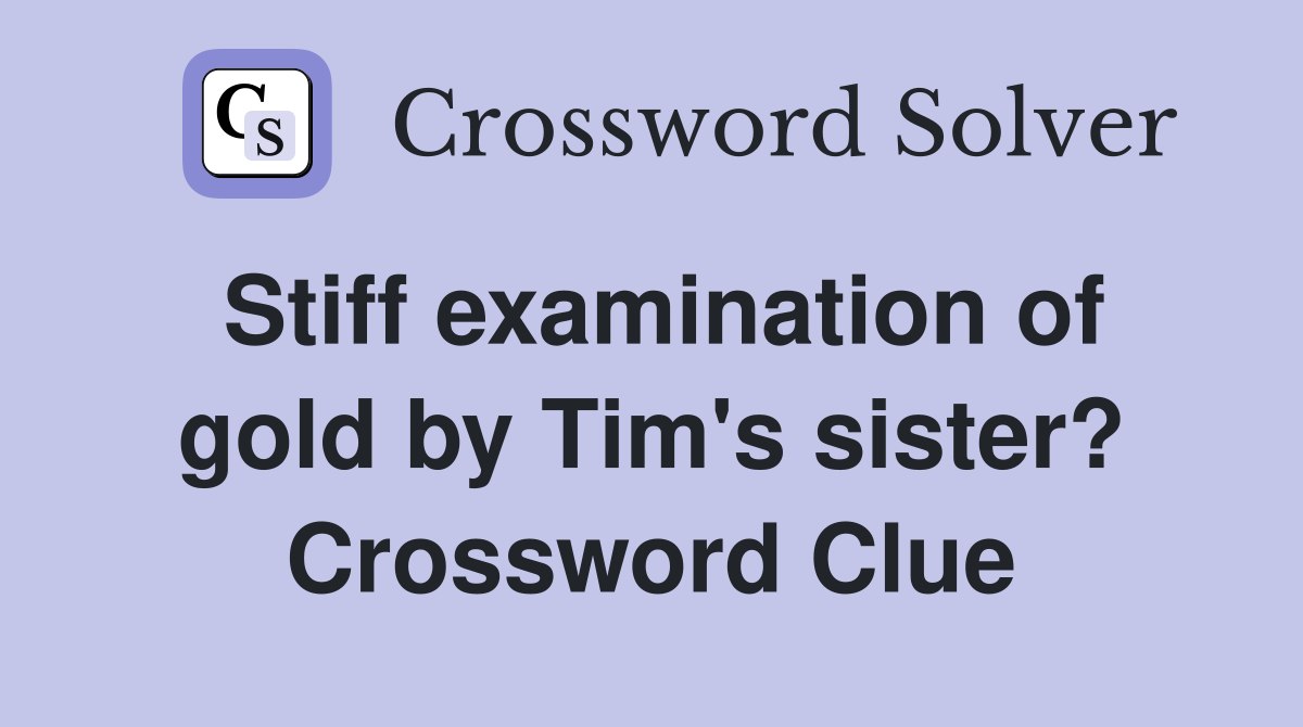 Stiff examination of gold by Tim's sister? Crossword Clue
