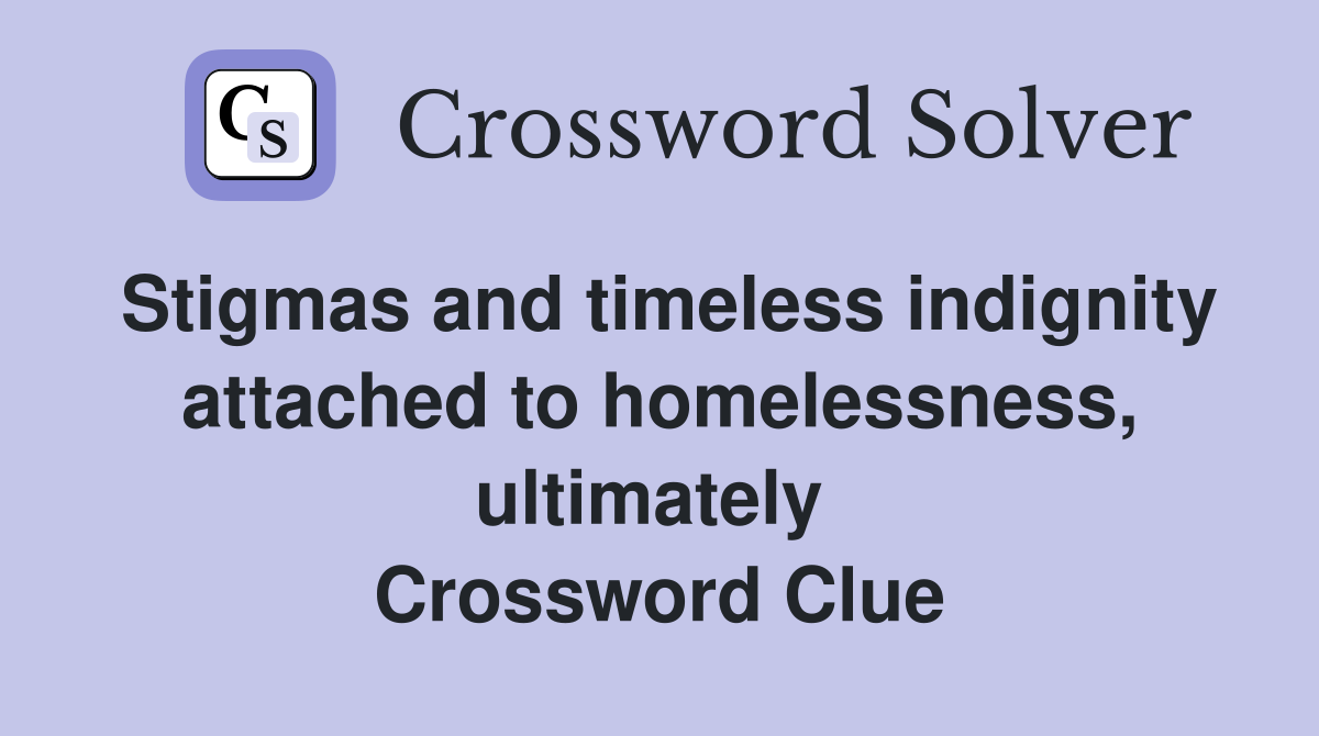 Stigmas and timeless indignity attached to homelessness, ultimately  Crossword Clue