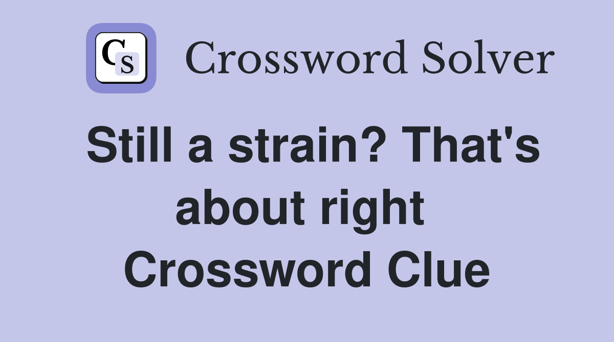 Still a strain? That's about right  Crossword Clue