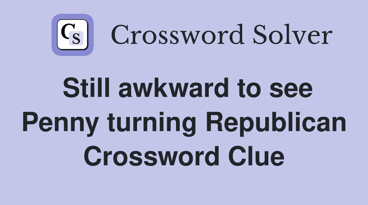 Still awkward to see Penny turning Republican Crossword Clue