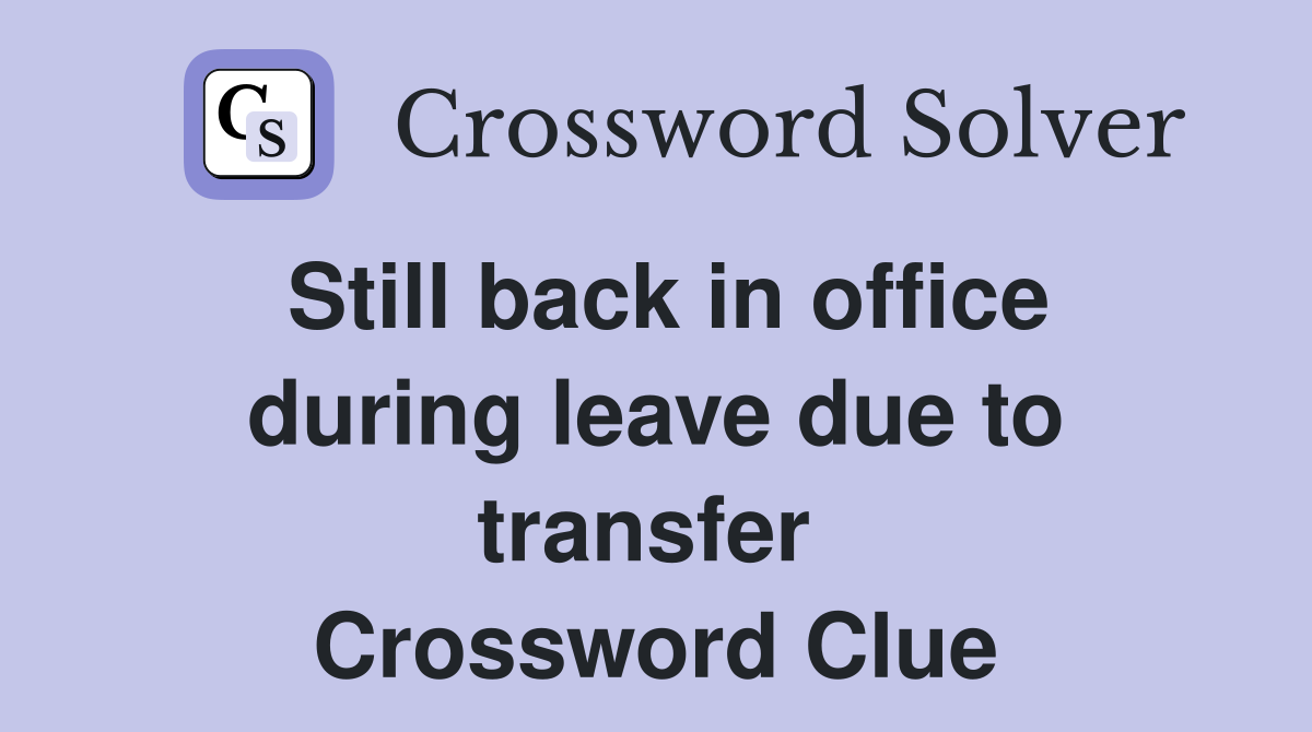 Still back in office during leave due to transfer  Crossword Clue