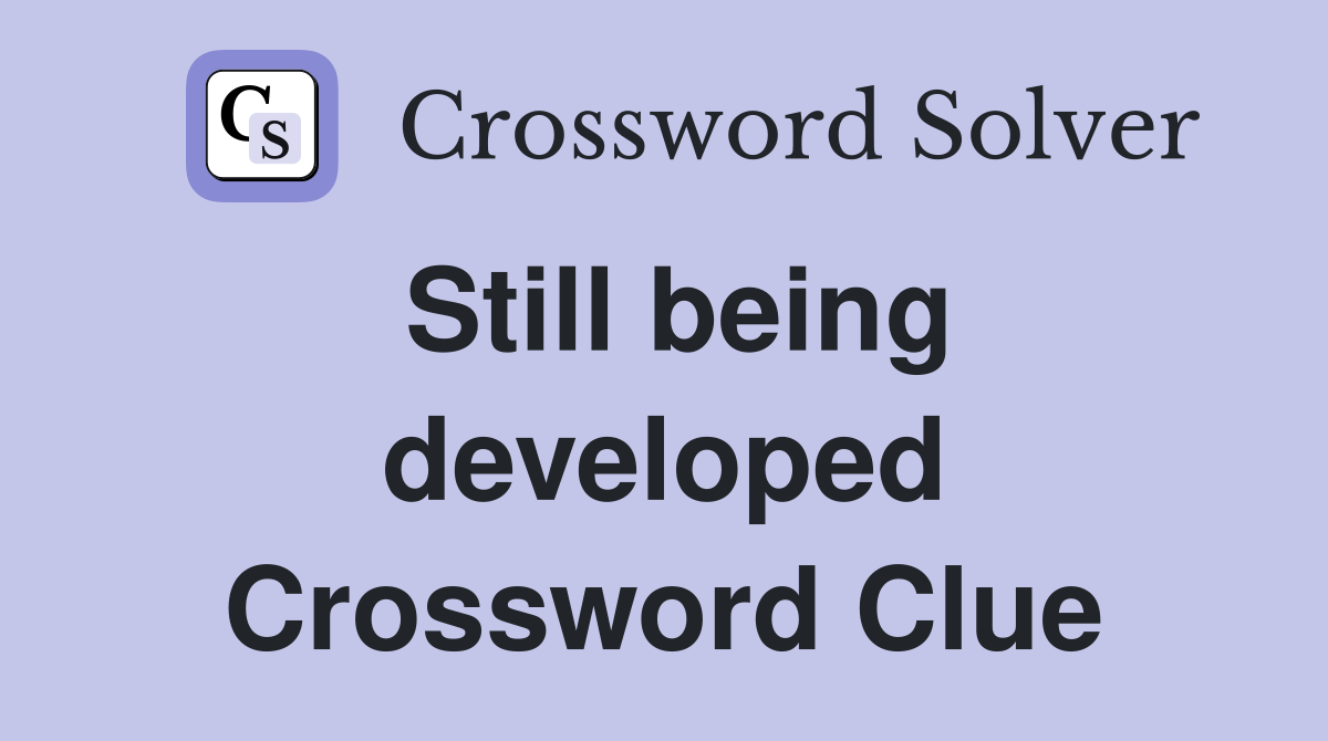 Still being developed Crossword Clue