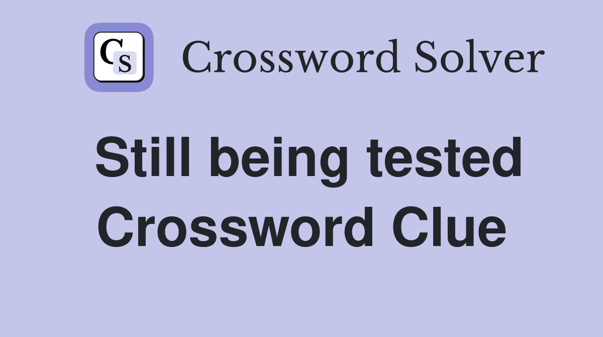 Still being tested Crossword Clue