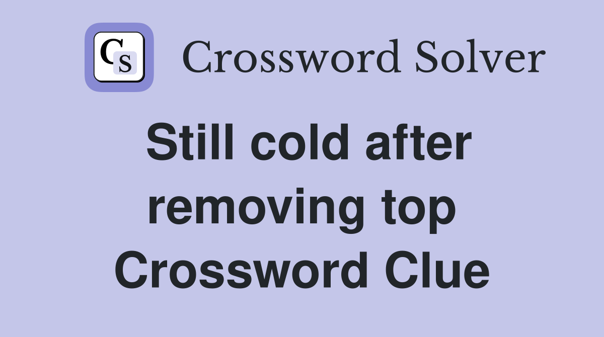 Still cold after removing top Crossword Clue