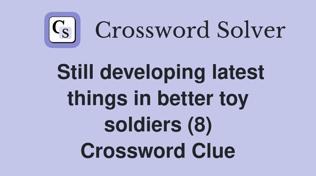 Still developing latest things in better toy soldiers (8) Crossword Clue