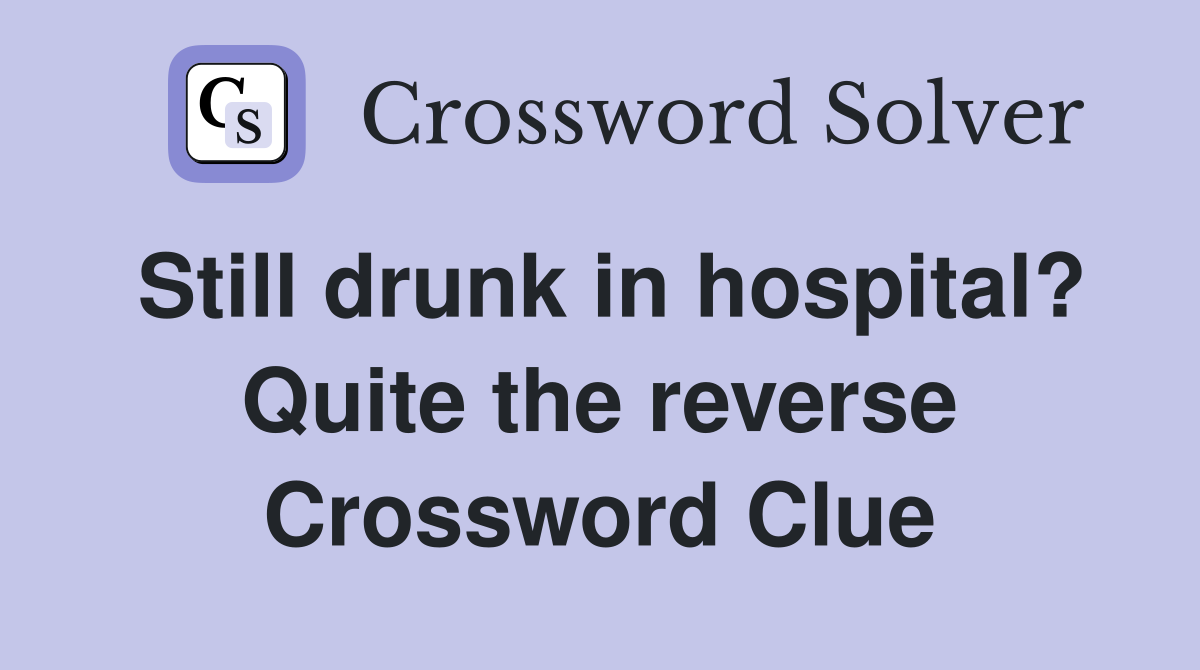 Still drunk in hospital? Quite the reverse Crossword Clue