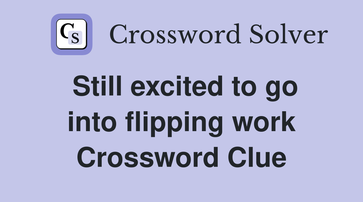 Still excited to go into flipping work Crossword Clue