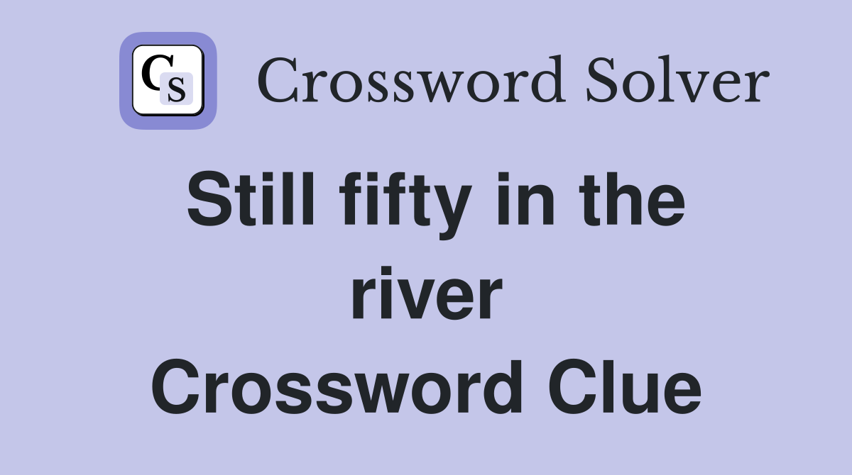 Still fifty in the river Crossword Clue