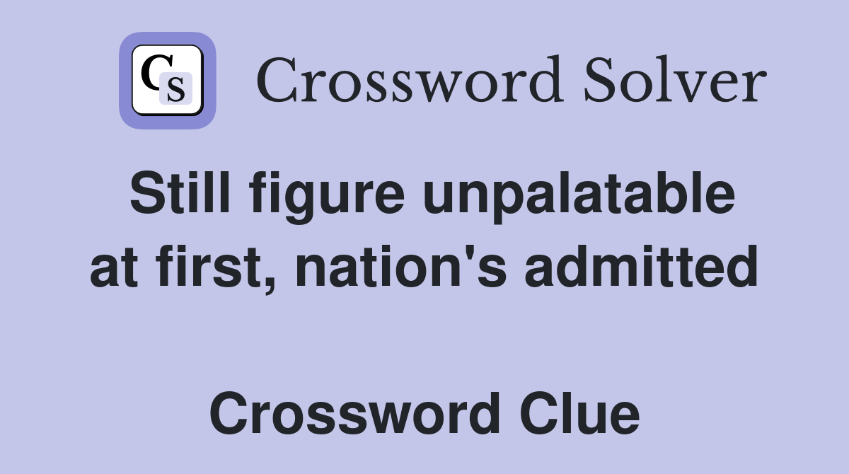 Still figure unpalatable at first, nation's admitted  Crossword Clue
