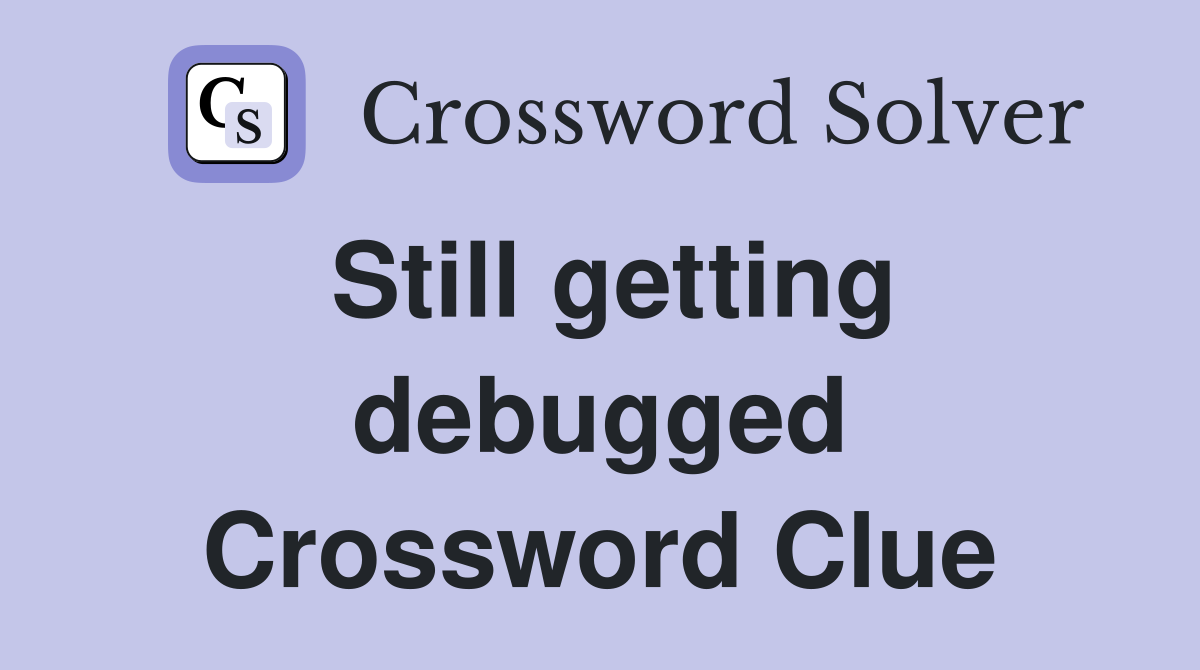 Still getting debugged Crossword Clue