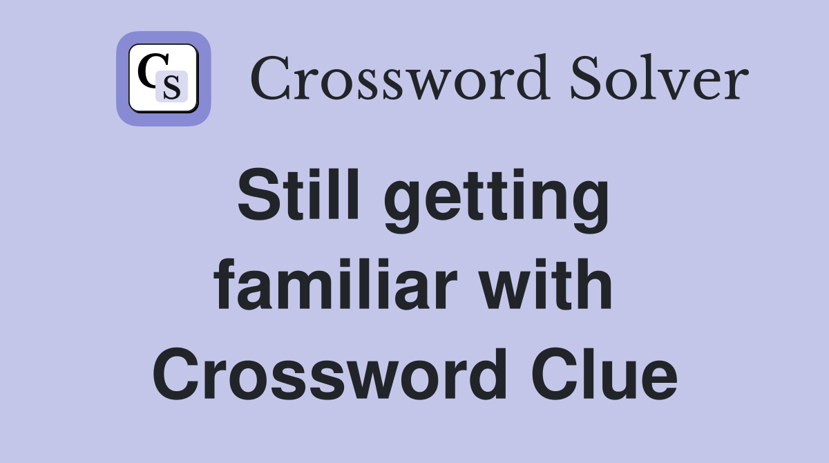 Still getting familiar with Crossword Clue