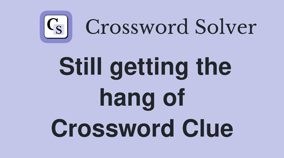 Still getting the hang of Crossword Clue