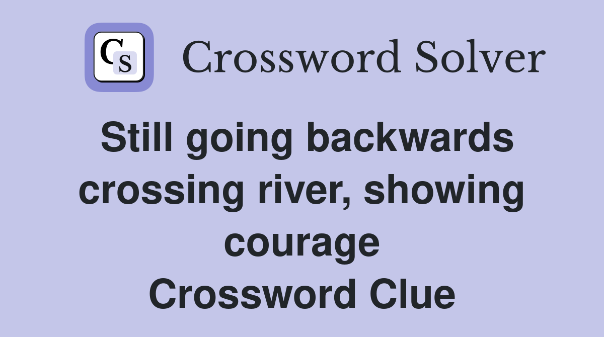 Still going backwards crossing river, showing courage Crossword Clue