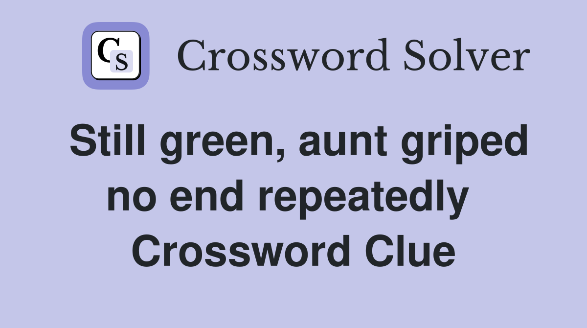 Still green, aunt griped no end repeatedly  Crossword Clue