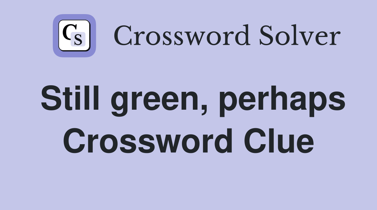 Still green, perhaps Crossword Clue