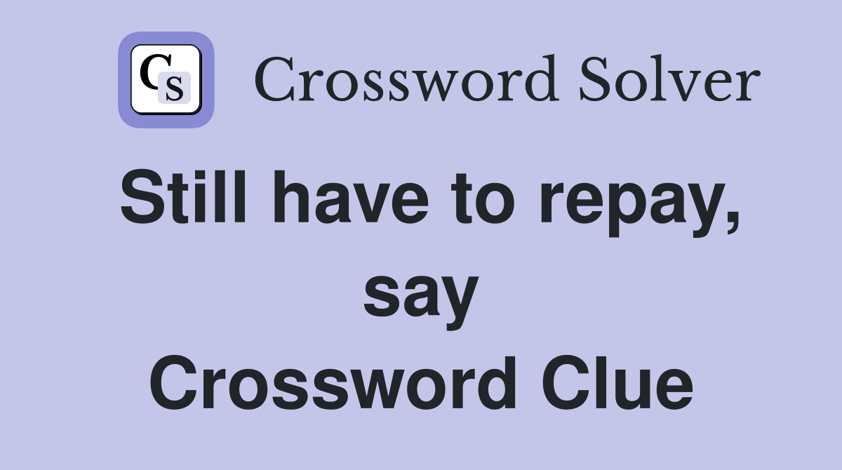 Still have to repay, say Crossword Clue