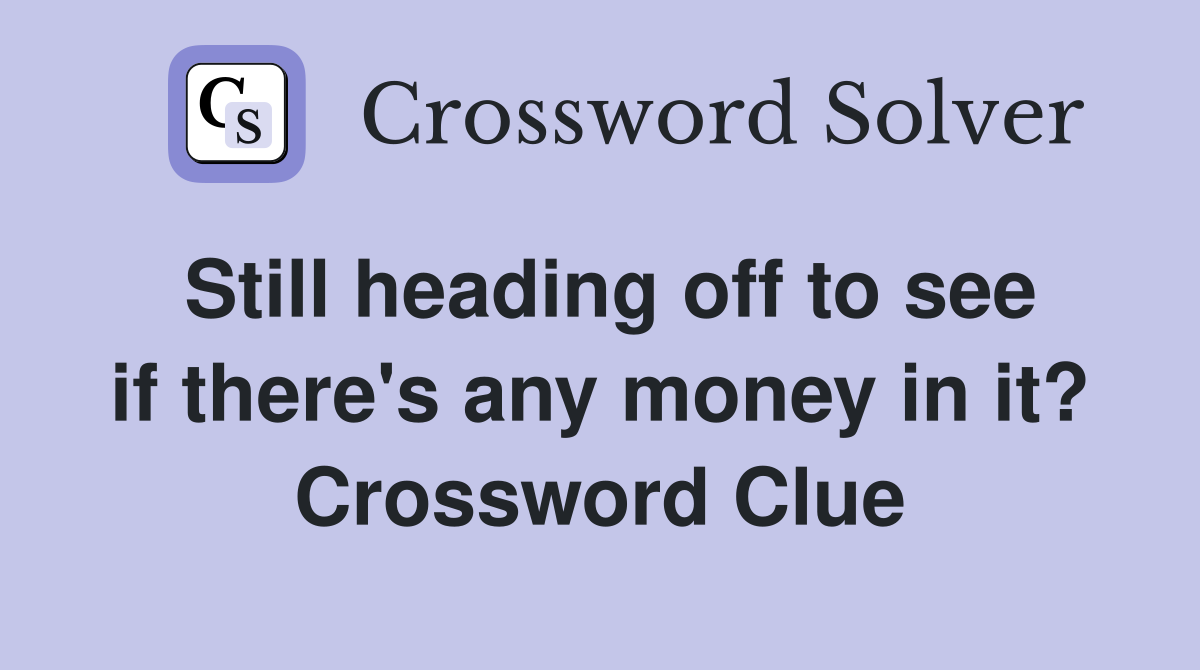 Still heading off to see if there's any money in it? Crossword Clue