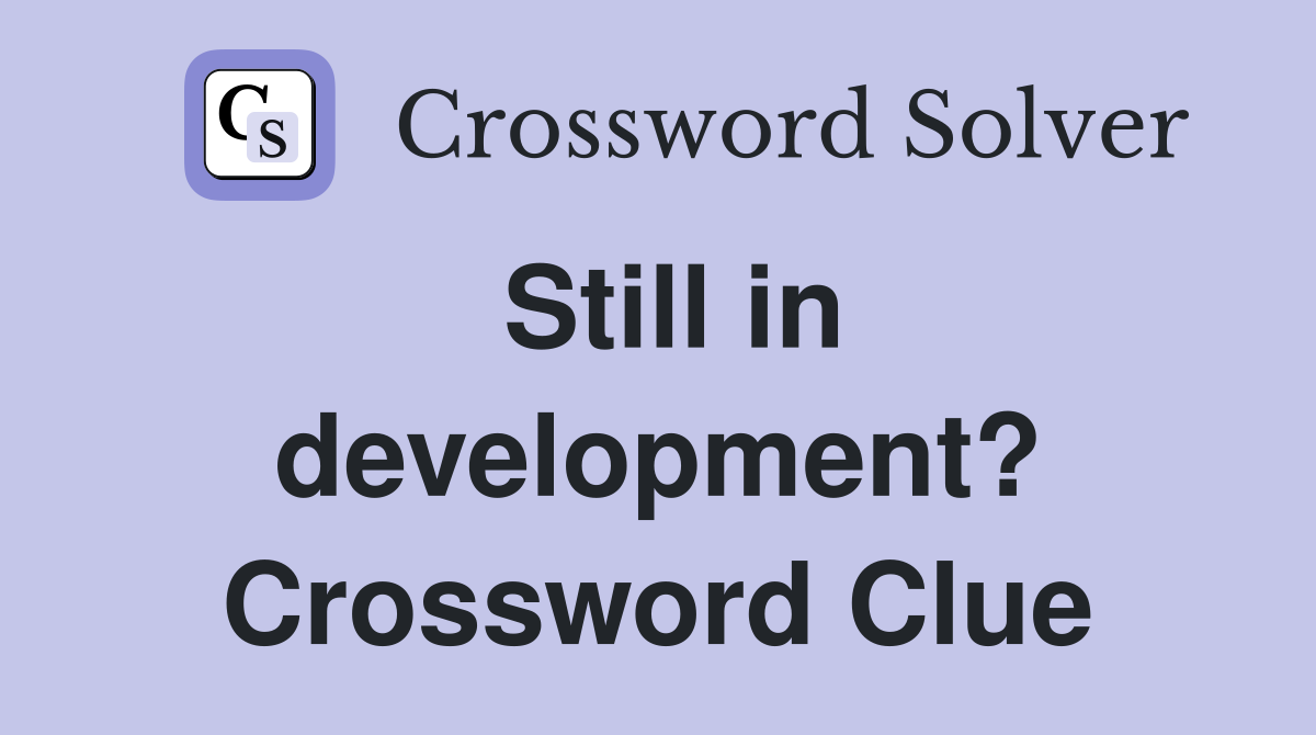 Still in development? Crossword Clue