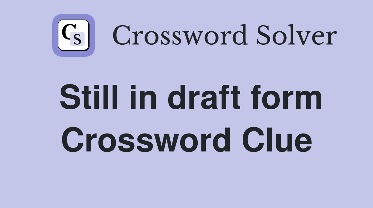 Still in draft form Crossword Clue