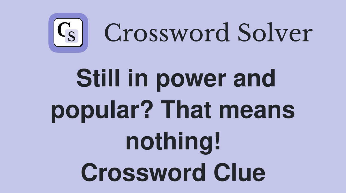 Still in power and popular? That means nothing! Crossword Clue