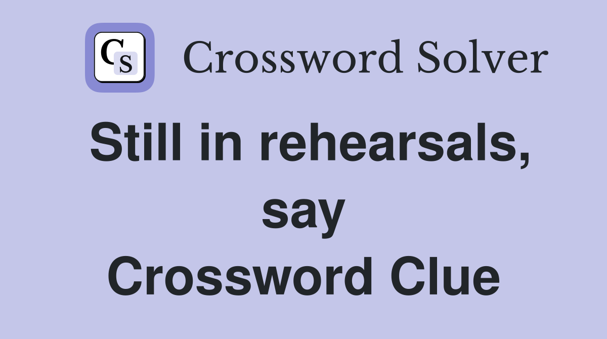 Still in rehearsals, say Crossword Clue