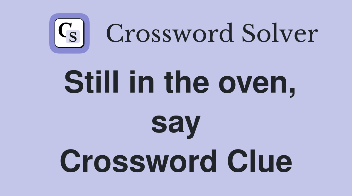 Still in the oven, say Crossword Clue