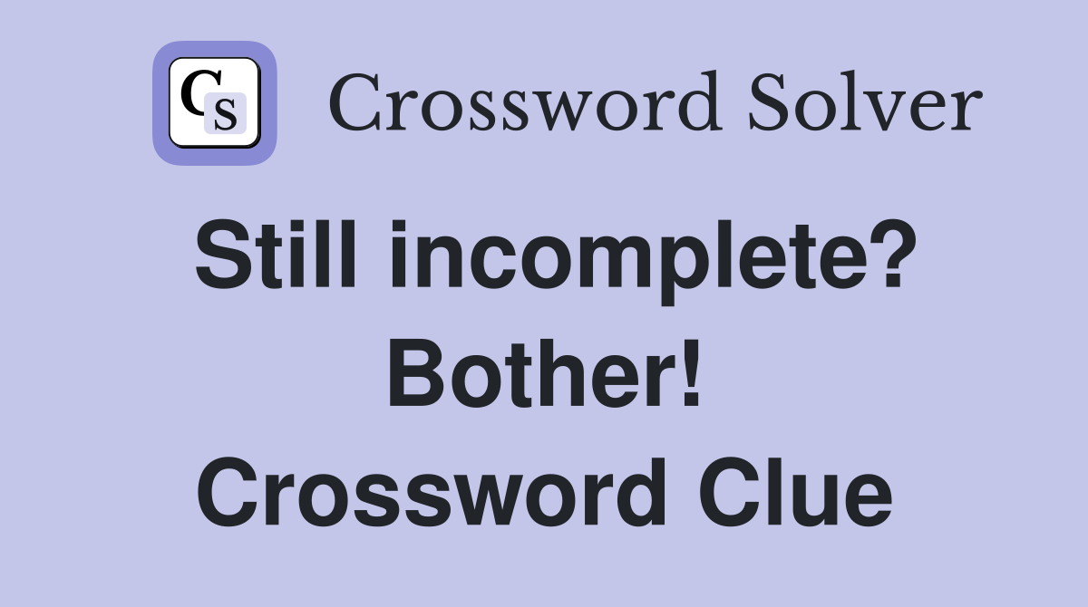 Still incomplete? Bother! Crossword Clue