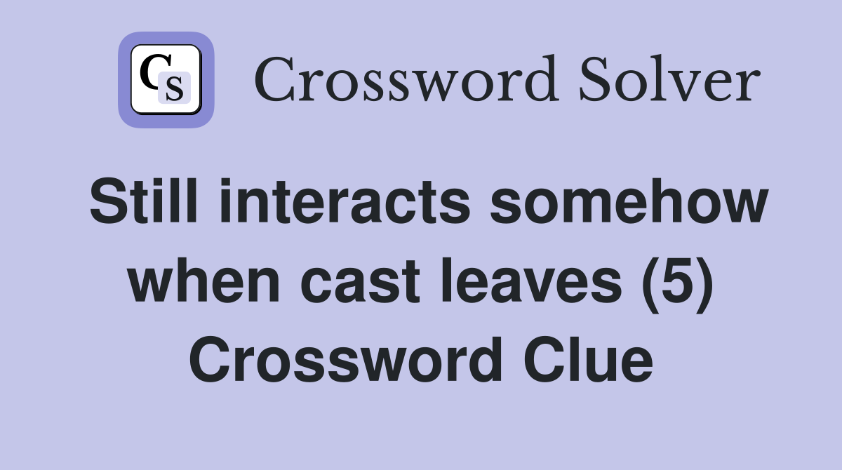 Still interacts somehow when cast leaves (5) Crossword Clue