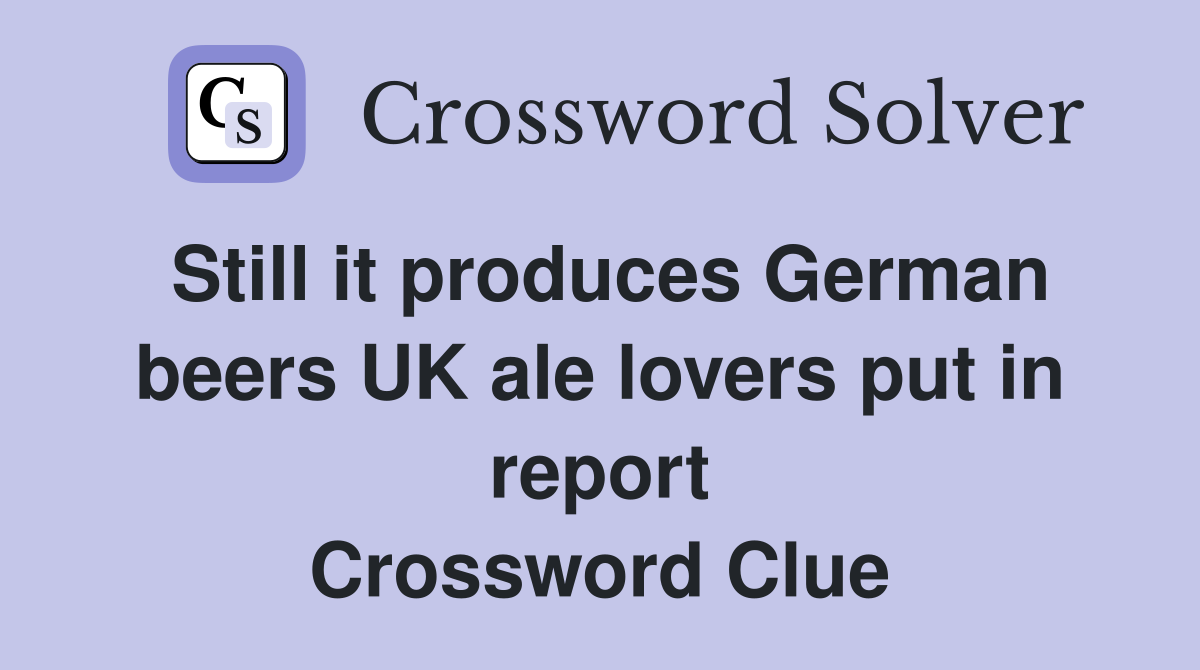 Still it produces German beers UK ale lovers put in report Crossword Clue