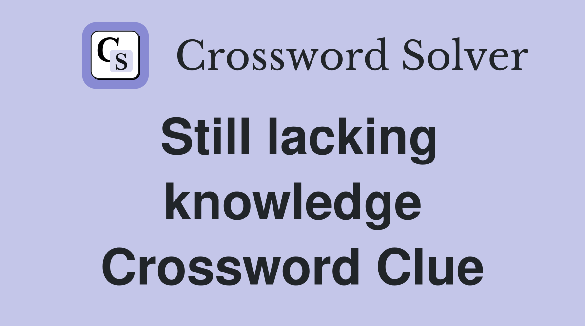 Still lacking knowledge Crossword Clue