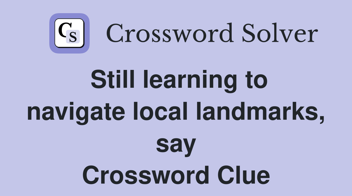 Still learning to navigate local landmarks, say Crossword Clue