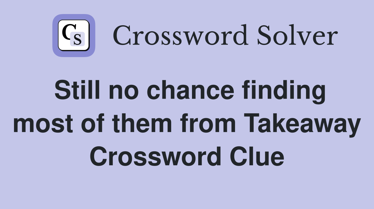 Still no chance finding most of them from Takeaway Crossword Clue