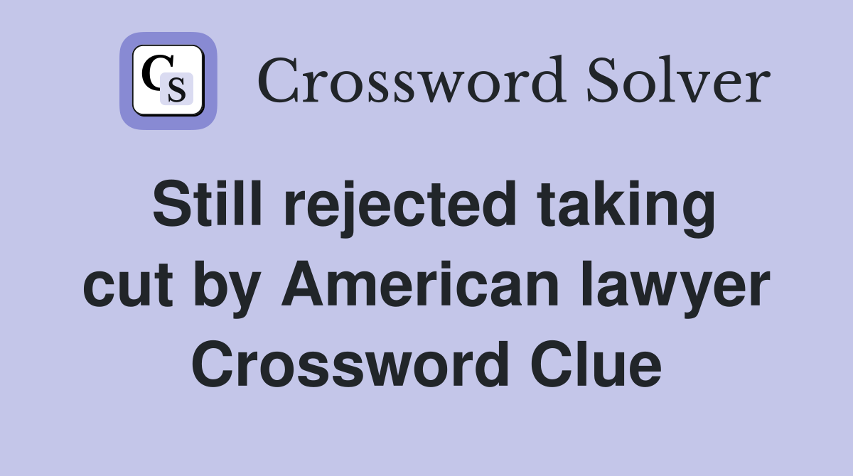 Still rejected taking cut by American lawyer Crossword Clue