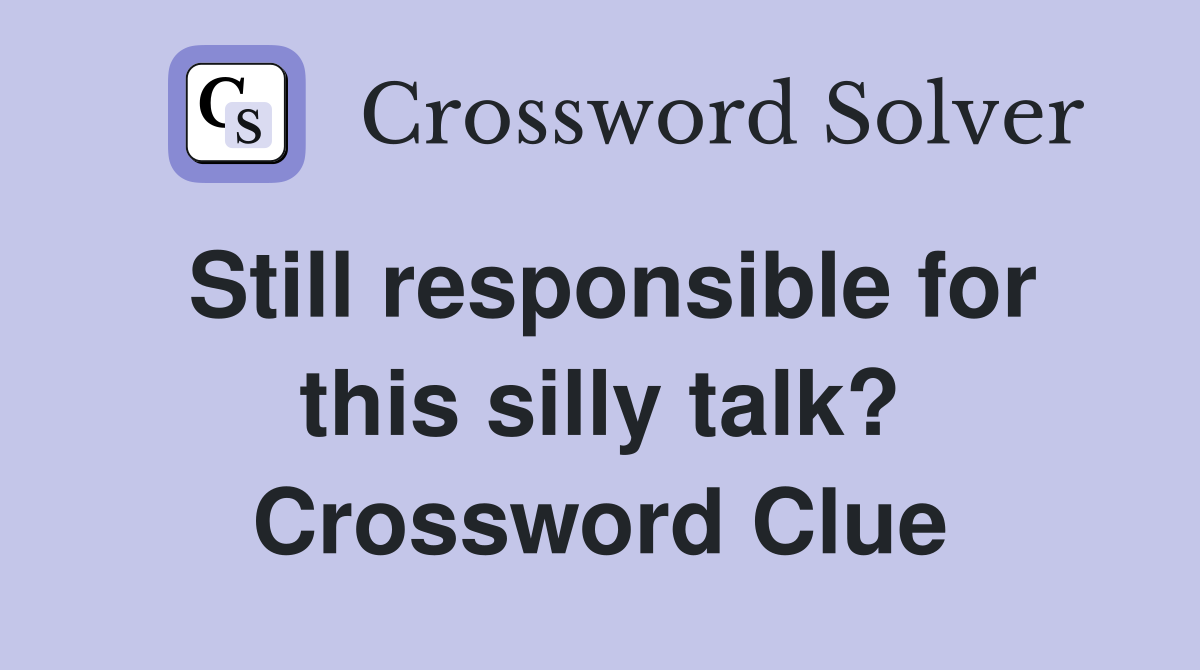 Still responsible for this silly talk? Crossword Clue