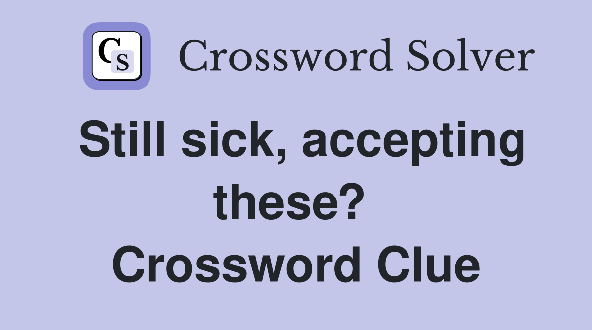 Still sick, accepting these?  Crossword Clue